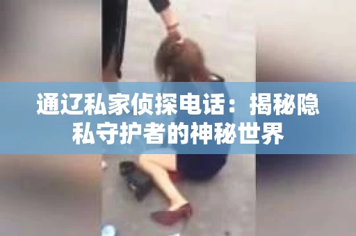 通辽私家侦探电话：揭秘隐私守护者的神秘世界